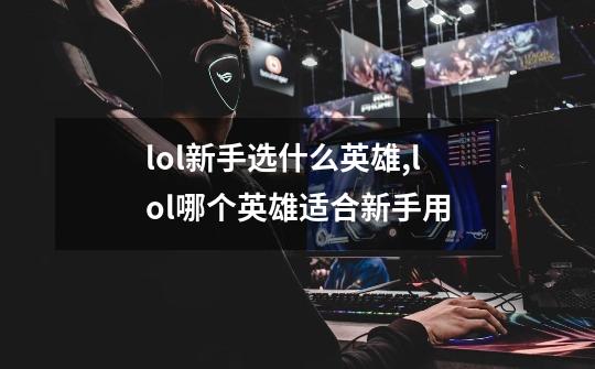 lol新手选什么英雄,lol哪个英雄适合新手用-第1张-游戏信息-泓泰