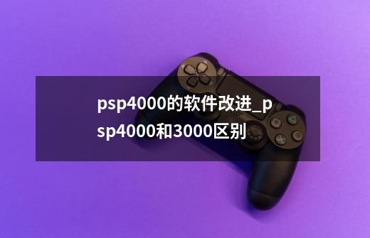 psp4000的软件改进_psp4000和3000区别-第1张-游戏信息-泓泰