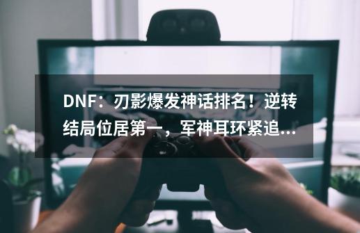 DNF：刃影爆发神话排名！逆转结局位居第一，军神耳环紧追其后-第1张-游戏信息-泓泰