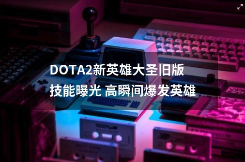 DOTA2新英雄大圣旧版技能曝光 高瞬间爆发英雄-第1张-游戏信息-泓泰