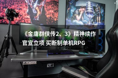 《金庸群侠传2、3》精神续作官宣立项 买断制单机RPG-第1张-游戏信息-泓泰