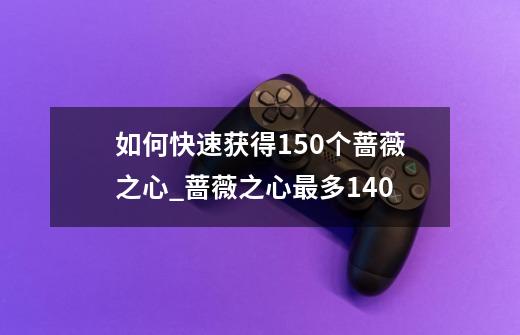 如何快速获得150个蔷薇之心_蔷薇之心最多140-第1张-游戏信息-泓泰