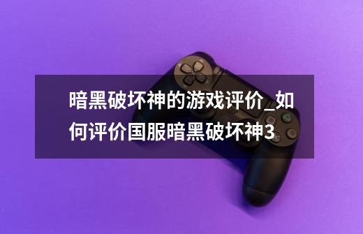 暗黑破坏神的游戏评价_如何评价国服暗黑破坏神3-第1张-游戏信息-泓泰