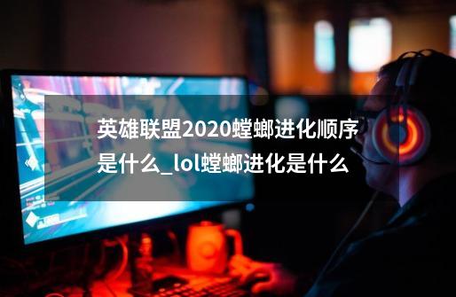 英雄联盟2020螳螂进化顺序是什么_lol螳螂进化是什么-第1张-游戏信息-泓泰