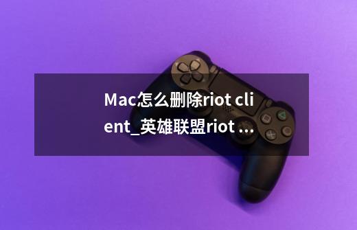 Mac怎么删除riot client_英雄联盟riot client-第1张-游戏信息-泓泰