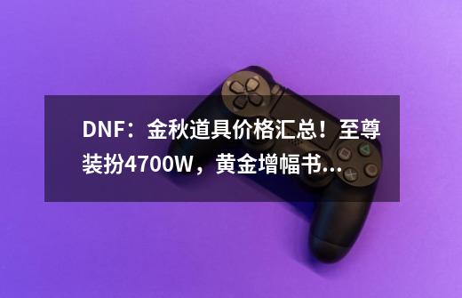 DNF：金秋道具价格汇总！至尊装扮4700W，黄金增幅书沦为白菜价-第1张-游戏信息-泓泰