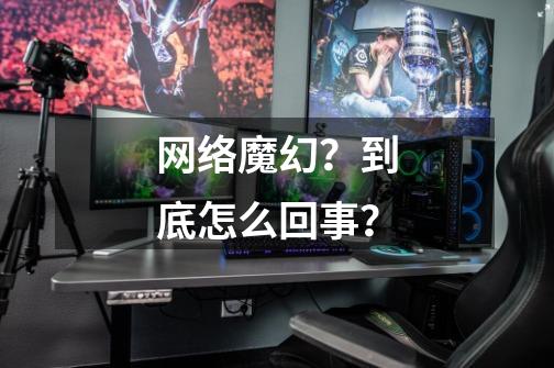 网络魔幻？到底怎么回事？-第1张-游戏信息-泓泰