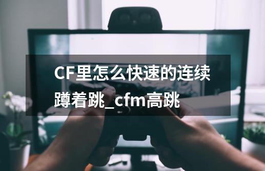 CF里怎么快速的连续蹲着跳_cfm高跳-第1张-游戏信息-泓泰