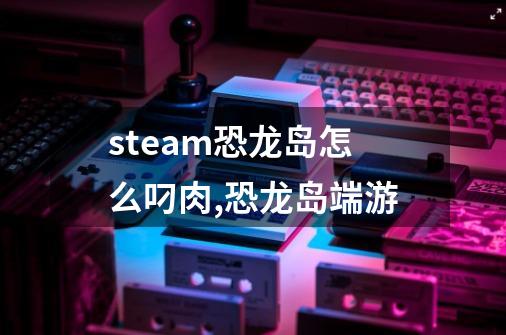 steam恐龙岛怎么叼肉,恐龙岛端游-第1张-游戏信息-泓泰