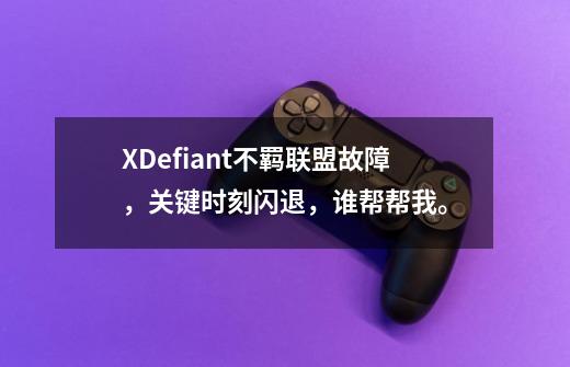 XDefiant不羁联盟故障，关键时刻闪退，谁帮帮我。-第1张-游戏信息-泓泰