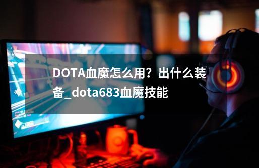 DOTA血魔怎么用？出什么装备_dota683血魔技能-第1张-游戏信息-泓泰