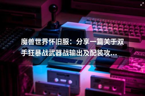 魔兽世界怀旧服：分享一篇关于双手狂暴战/武器战输出及配装攻略-第1张-游戏信息-泓泰