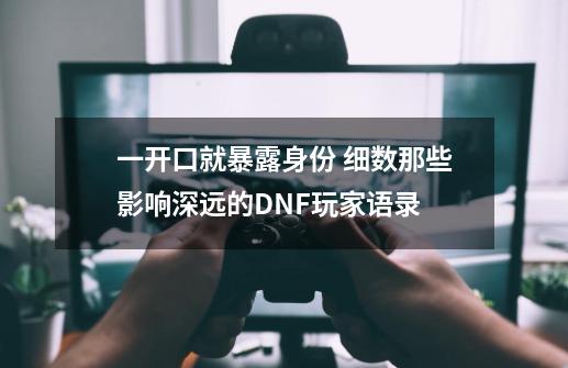 一开口就暴露身份 细数那些影响深远的DNF玩家语录-第1张-游戏信息-泓泰