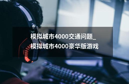 模拟城市4000交通问题_模拟城市4000豪华版游戏-第1张-游戏信息-泓泰