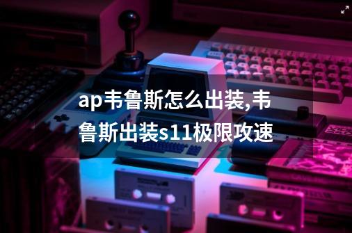 ap韦鲁斯怎么出装,韦鲁斯出装s11极限攻速-第1张-游戏信息-泓泰