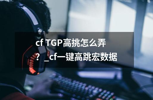 cf TGP.高挑怎么弄？_cf一键高跳宏数据-第1张-游戏信息-泓泰