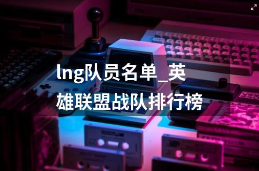 lng队员名单_英雄联盟战队排行榜-第1张-游戏信息-泓泰