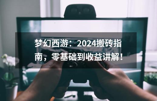 梦幻西游：2024搬砖指南，零基础到收益讲解！-第1张-游戏信息-泓泰