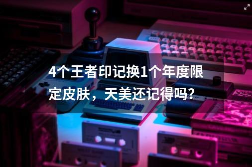 4个王者印记换1个年度限定皮肤，天美还记得吗？-第1张-游戏信息-泓泰