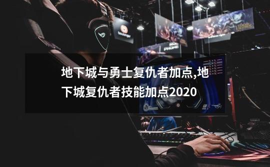 地下城与勇士复仇者加点,地下城复仇者技能加点2020-第1张-游戏信息-泓泰