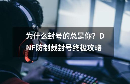 为什么封号的总是你？DNF防制裁封号终极攻略-第1张-游戏信息-泓泰