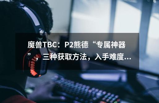 魔兽TBC：P2熊德“专属神器”，三种获取方法，入手难度各不相同-第1张-游戏信息-泓泰