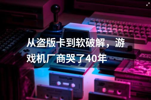 从盗版卡到软破解，游戏机厂商哭了40年-第1张-游戏信息-泓泰