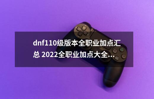 dnf110级版本全职业加点汇总 2022全职业加点大全,阿修罗加点2022-第1张-游戏信息-泓泰