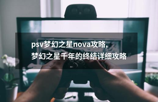 psv梦幻之星nova攻略,梦幻之星千年的终结详细攻略-第1张-游戏信息-泓泰