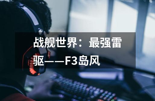 战舰世界：最强雷驱——F3岛风-第1张-游戏信息-泓泰