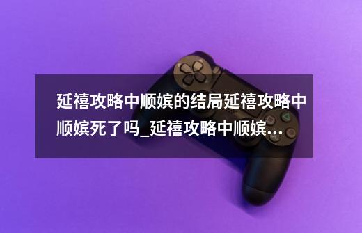 延禧攻略中顺嫔的结局延禧攻略中顺嫔死了吗_延禧攻略中顺嫔的结局是第几集-第1张-游戏信息-泓泰