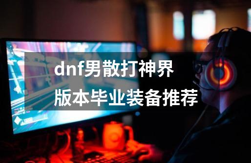 dnf男散打神界版本毕业装备推荐-第1张-游戏信息-泓泰