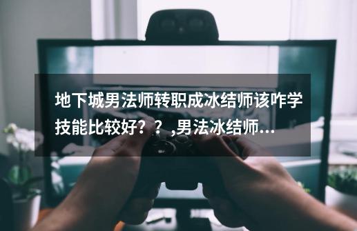 地下城男法师转职成冰结师该咋学技能比较好？？,男法冰结师用什么武器-第1张-游戏信息-泓泰