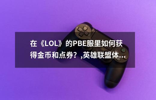 在《LOL》的PBE服里如何获得金币和点券？,英雄联盟体验服怎么领取点券-第1张-游戏信息-泓泰