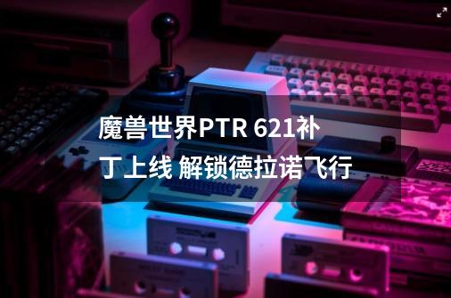 魔兽世界PTR 6.2.1补丁上线 解锁德拉诺飞行-第1张-游戏信息-泓泰