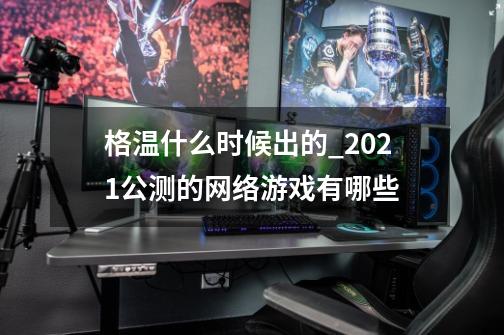 格温什么时候出的_2021公测的网络游戏有哪些-第1张-游戏信息-泓泰