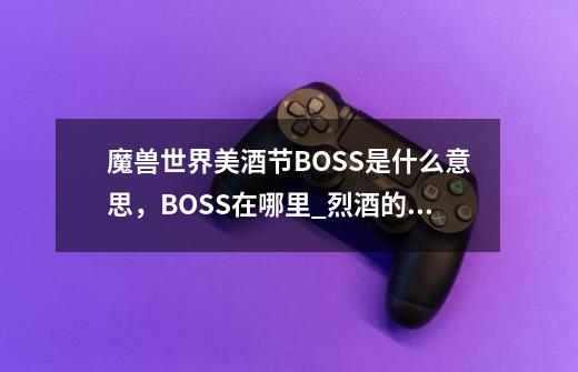 魔兽世界美酒节BOSS是什么意思，BOSS在哪里_烈酒的遥控器有什么用-第1张-游戏信息-泓泰