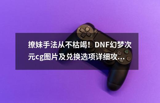 撩妹手法从不枯竭！DNF幻梦次元cg图片及兑换选项详细攻略-第1张-游戏信息-泓泰