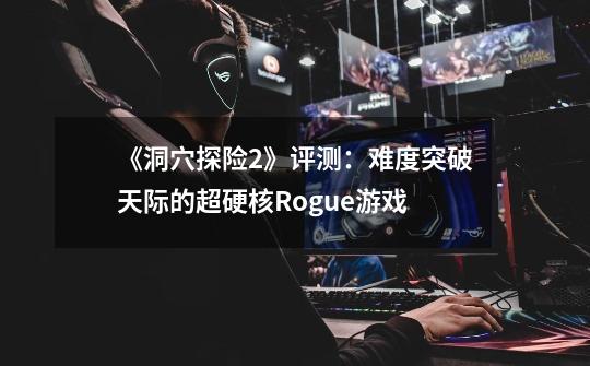 《洞穴探险2》评测：难度突破天际的超硬核Rogue游戏-第1张-游戏信息-泓泰