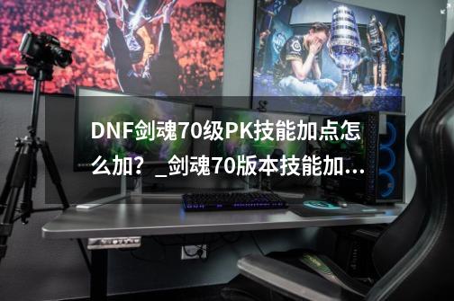 DNF剑魂70级PK技能加点怎么加？_剑魂70版本技能加点-第1张-游戏信息-泓泰