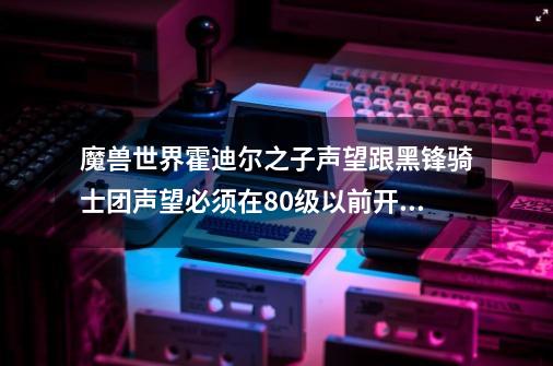 魔兽世界霍迪尔之子声望跟黑锋骑士团声望必须在80级以前开启吗到80级后就不可以开启吗的简单介绍-第1张-游戏信息-泓泰