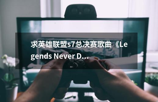 求英雄联盟s7总决赛歌曲《Legends Never Die》(《传奇永不熄灭》)歌词带翻译_英雄联盟 中文歌曲-第1张-游戏信息-泓泰