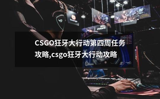 CSGO狂牙大行动第四周任务攻略,csgo狂牙大行动攻略-第1张-游戏信息-泓泰