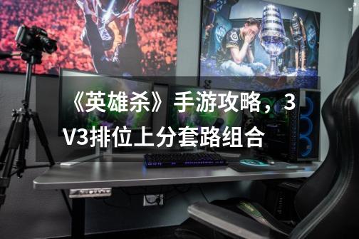 《英雄杀》手游攻略，3V3排位上分套路组合-第1张-游戏信息-泓泰