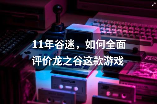 11年谷迷，如何全面评价龙之谷这款游戏-第1张-游戏信息-泓泰