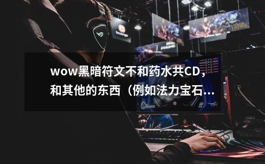 wow黑暗符文不和药水共CD，和其他的东西（例如法力宝石）共CD吗？,黑暗符文什么怪掉落-第1张-游戏信息-泓泰