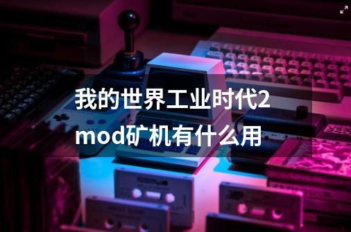 我的世界工业时代2 mod矿机有什么用-第1张-游戏信息-泓泰