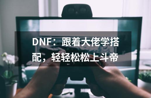 DNF：跟着大佬学搭配，轻轻松松上斗帝-第1张-游戏信息-泓泰