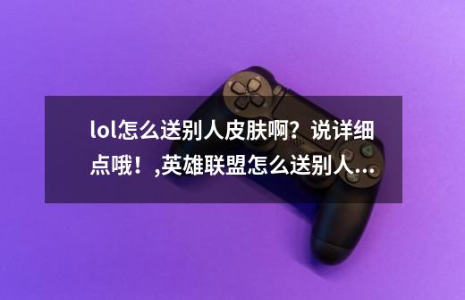 lol怎么送别人皮肤啊？说详细点哦！,英雄联盟怎么送别人皮肤-第1张-游戏信息-泓泰