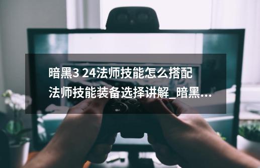 暗黑3 2.4法师技能怎么搭配 法师技能装备选择讲解_暗黑破坏神3法师如何无限瞬移-第1张-游戏信息-泓泰